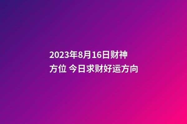 2023年8月16日财神方位 今日求财好运方向